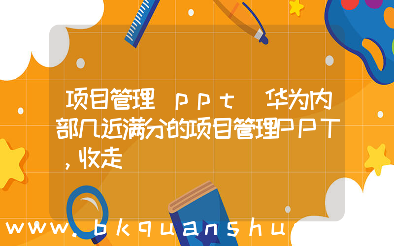 项目管理 ppt(华为内部几近满分的项目管理PPT，收走)